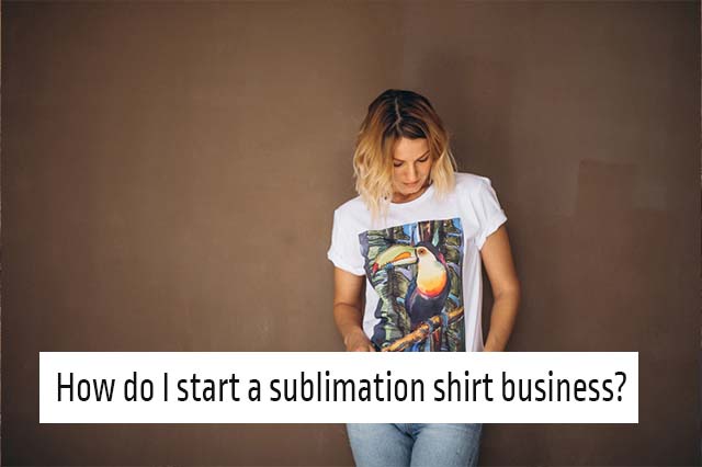 How do I start a sublimation shirt business